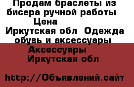 Продам браслеты из бисера ручной работы  › Цена ­ 250-500 - Иркутская обл. Одежда, обувь и аксессуары » Аксессуары   . Иркутская обл.